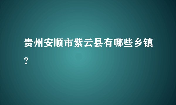 贵州安顺市紫云县有哪些乡镇？