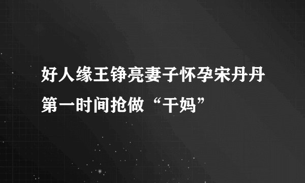 好人缘王铮亮妻子怀孕宋丹丹第一时间抢做“干妈”