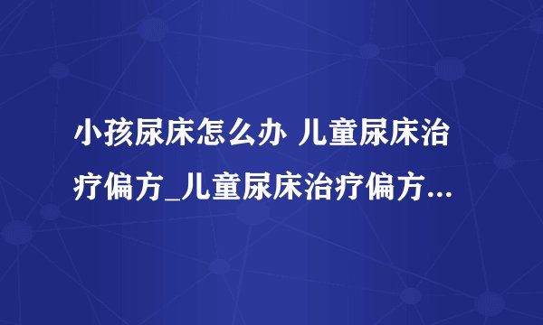小孩尿床怎么办 儿童尿床治疗偏方_儿童尿床治疗偏方大全_10岁儿童尿床怎么办
