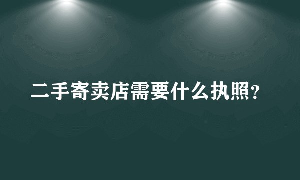 二手寄卖店需要什么执照？
