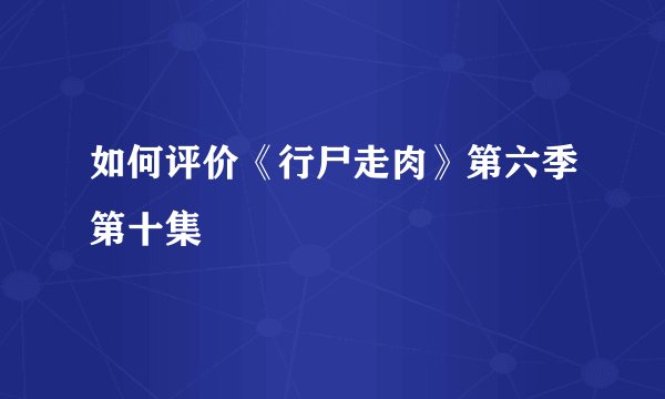 如何评价《行尸走肉》第六季第十集