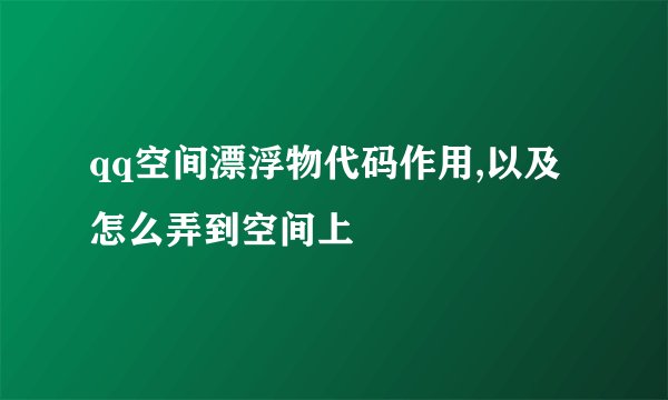 qq空间漂浮物代码作用,以及怎么弄到空间上