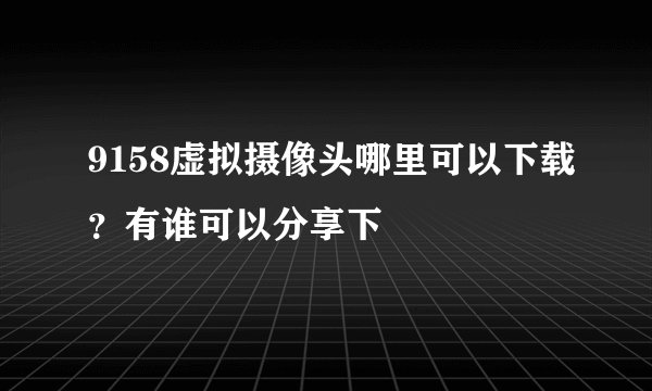 9158虚拟摄像头哪里可以下载？有谁可以分享下
