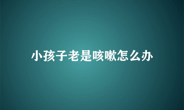 小孩子老是咳嗽怎么办