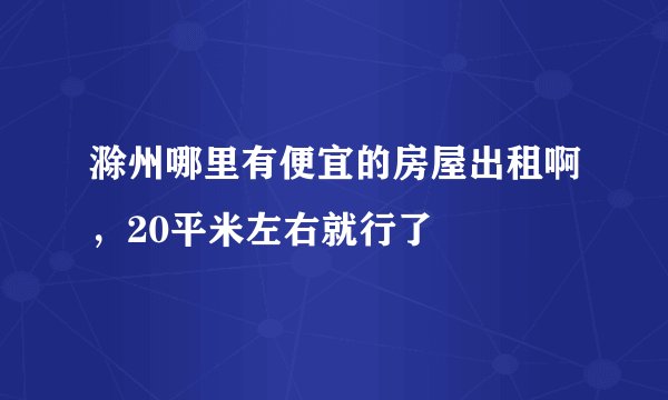 滁州哪里有便宜的房屋出租啊，20平米左右就行了