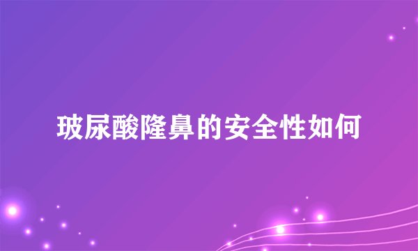 玻尿酸隆鼻的安全性如何