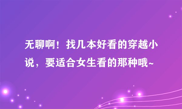 无聊啊！找几本好看的穿越小说，要适合女生看的那种哦~