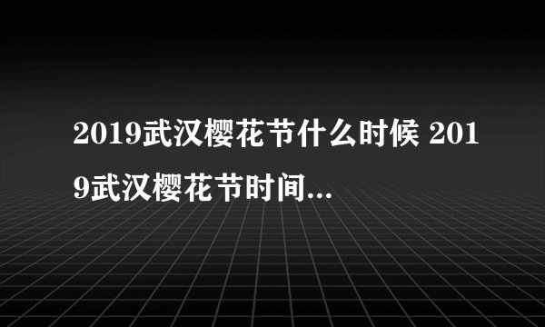 2019武汉樱花节什么时候 2019武汉樱花节时间+地点+门票