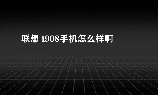 联想 i908手机怎么样啊