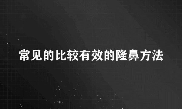 常见的比较有效的隆鼻方法