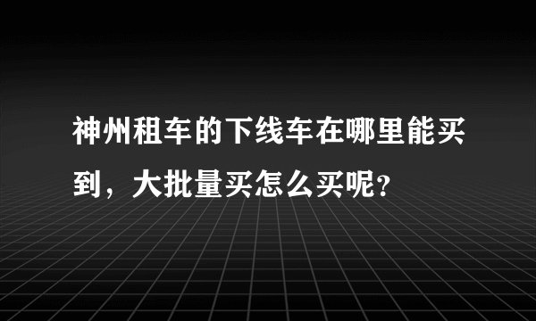神州租车的下线车在哪里能买到，大批量买怎么买呢？