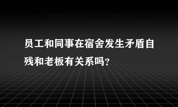 员工和同事在宿舍发生矛盾自残和老板有关系吗？
