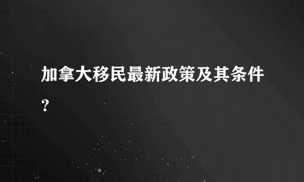 加拿大移民最新政策及其条件？