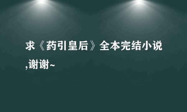 求《药引皇后》全本完结小说,谢谢~