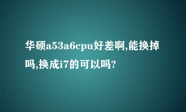 华硕a53a6cpu好差啊,能换掉吗,换成i7的可以吗?