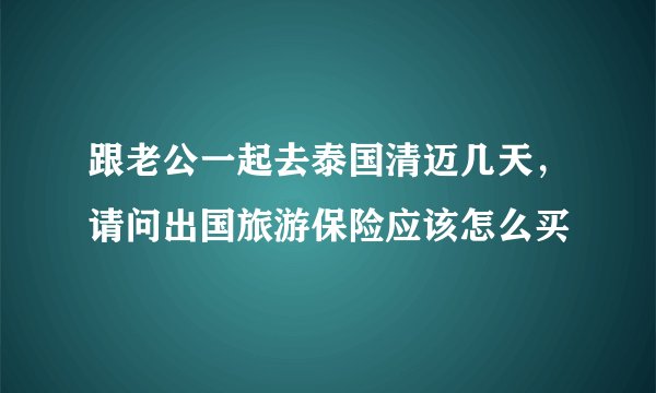 跟老公一起去泰国清迈几天,请问出国旅游保险应该怎么买