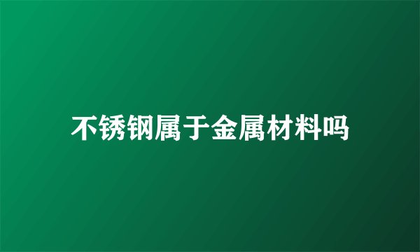 不锈钢属于金属材料吗