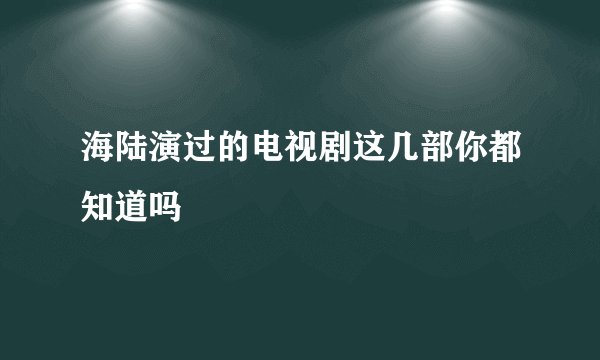海陆演过的电视剧这几部你都知道吗