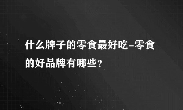 什么牌子的零食最好吃-零食的好品牌有哪些？