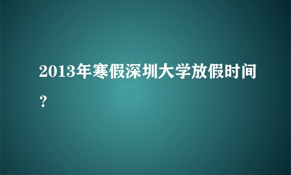 2013年寒假深圳大学放假时间?
