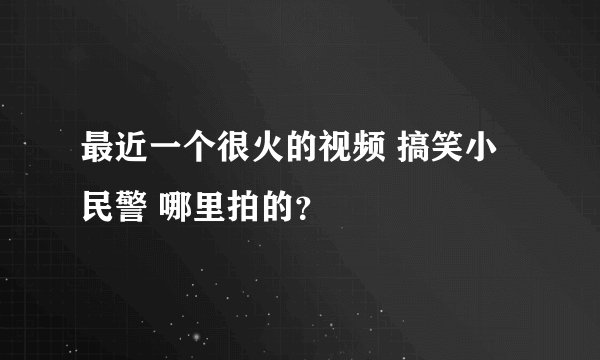 最近一个很火的视频 搞笑小民警 哪里拍的？