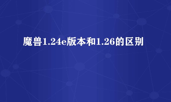 魔兽1.24e版本和1.26的区别