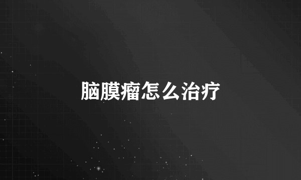 脑膜瘤怎么治疗