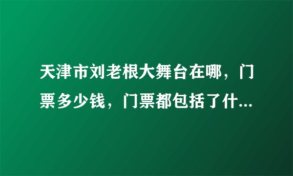 天津市刘老根大舞台在哪，门票多少钱，门票都包括了什么，几点开场，知道的帮忙回答一下，谢谢