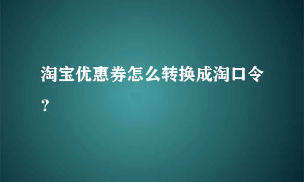 淘宝优惠券怎么转换成淘口令？