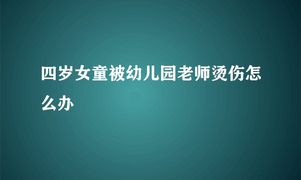 四岁女童被幼儿园老师烫伤怎么办