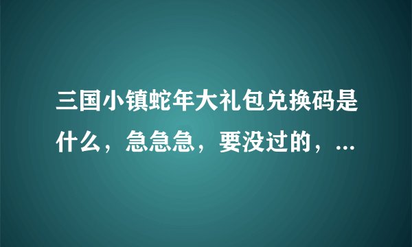 三国小镇蛇年大礼包兑换码是什么，急急急，要没过的，给我用过之后再采纳。