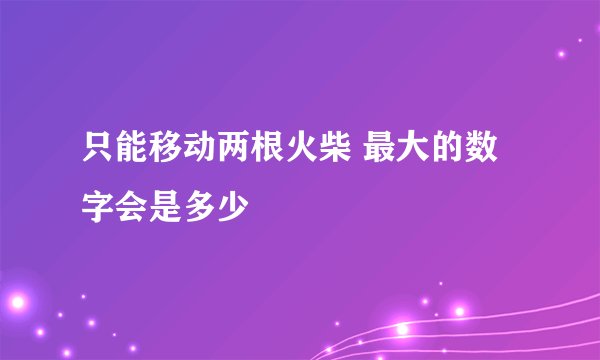 只能移动两根火柴 最大的数字会是多少