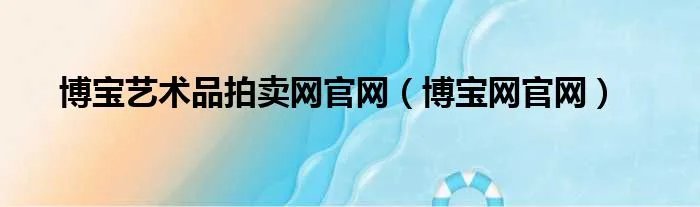 博宝艺术品拍卖网官网（博宝网官网）