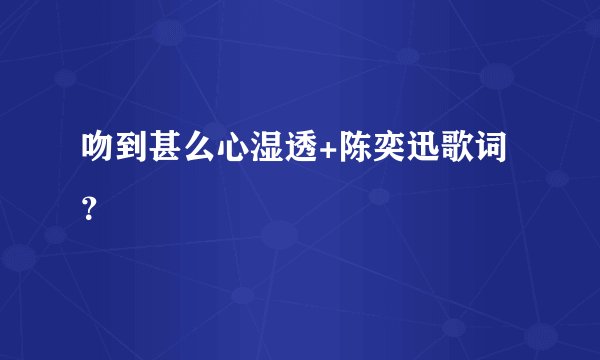 吻到甚么心湿透+陈奕迅歌词？