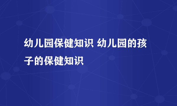 幼儿园保健知识 幼儿园的孩子的保健知识