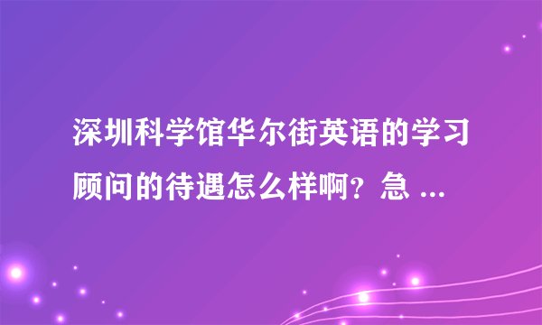 深圳科学馆华尔街英语的学习顾问的待遇怎么样啊？急 在线等！怕被忽悠 大家帮帮我啊！
