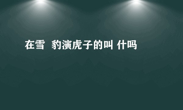 在雪  豹演虎子的叫 什吗