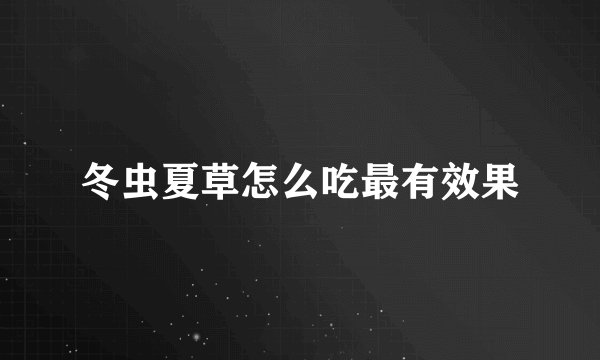 冬虫夏草怎么吃最有效果