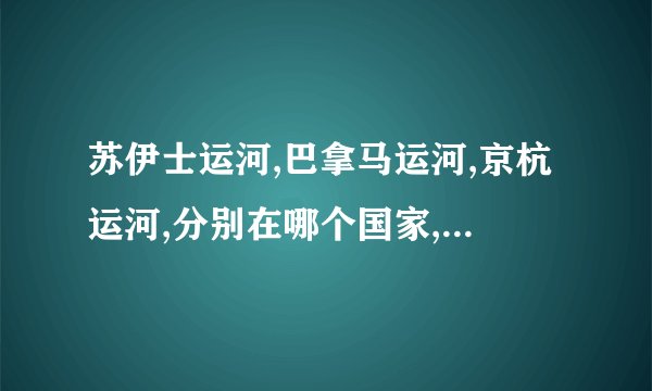 苏伊士运河,巴拿马运河,京杭运河,分别在哪个国家,全长多少,开凿年代什么?