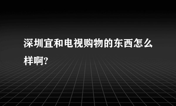 深圳宜和电视购物的东西怎么样啊?