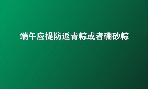 端午应提防返青粽或者硼砂粽