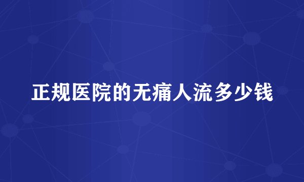 正规医院的无痛人流多少钱