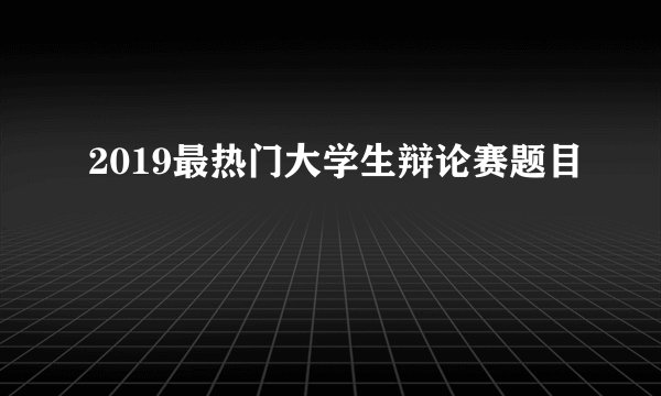 2019最热门大学生辩论赛题目