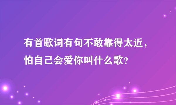 有首歌词有句不敢靠得太近,怕自己会爱你叫什么歌?