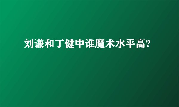 刘谦和丁健中谁魔术水平高?