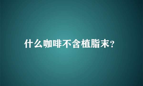 什么咖啡不含植脂末？