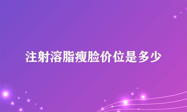 注射溶脂瘦脸价位是多少