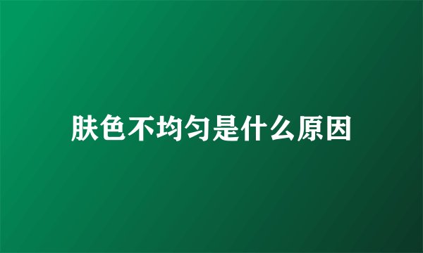 肤色不均匀是什么原因