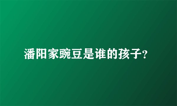 潘阳家豌豆是谁的孩子？