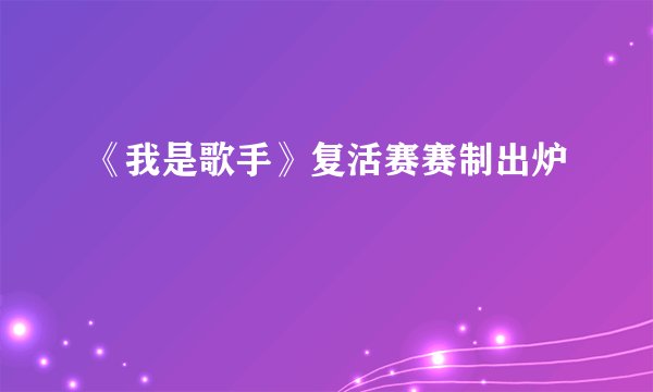 《我是歌手》复活赛赛制出炉